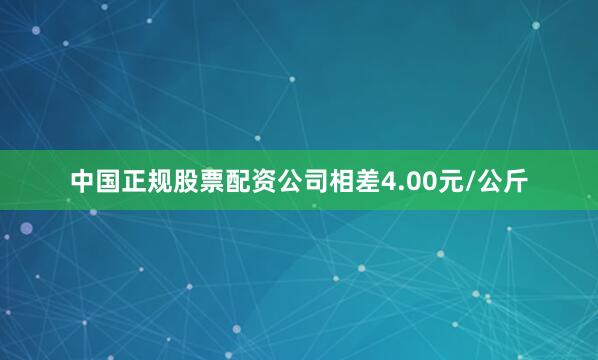 中国正规股票配资公司相差4.00元/公斤