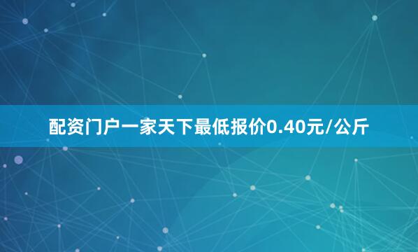 配资门户一家天下最低报价0.40元/公斤