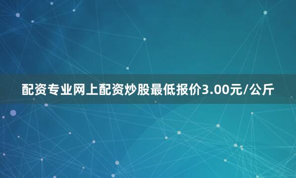 配资专业网上配资炒股最低报价3.00元/公斤