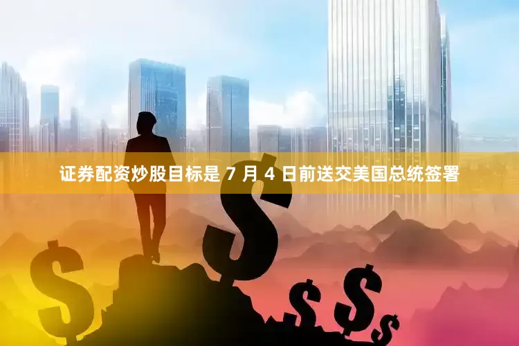 证券配资炒股目标是 7 月 4 日前送交美国总统签署