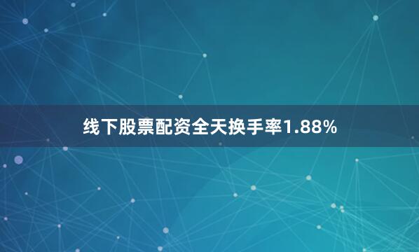 线下股票配资全天换手率1.88%