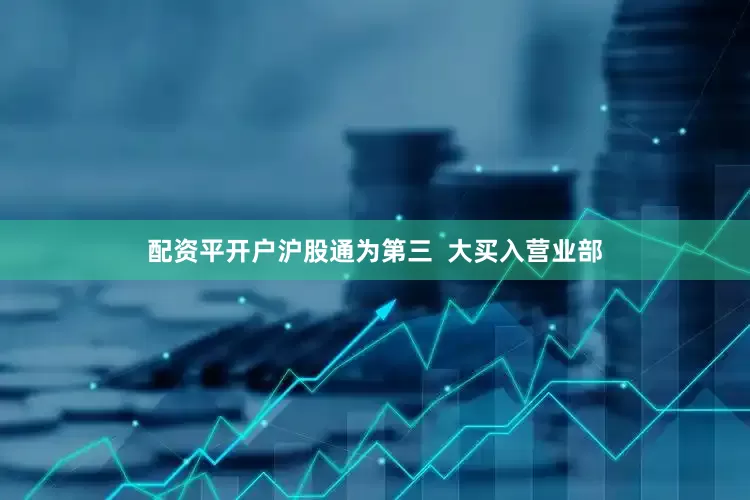 配资平开户沪股通为第三  大买入营业部