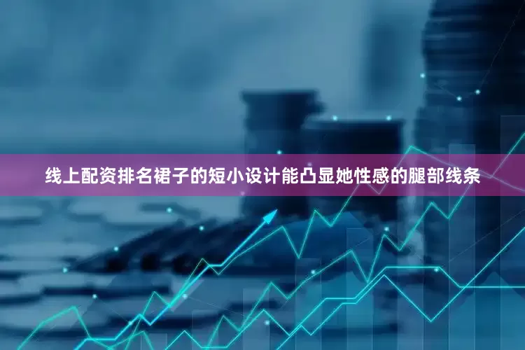 线上配资排名裙子的短小设计能凸显她性感的腿部线条