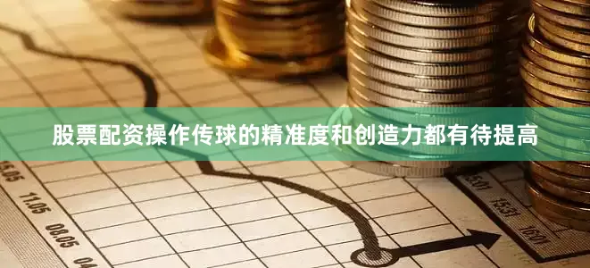 股票配资操作传球的精准度和创造力都有待提高
