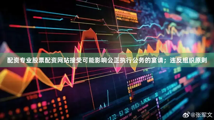 配资专业股票配资网站接受可能影响公正执行公务的宴请；违反组织原则