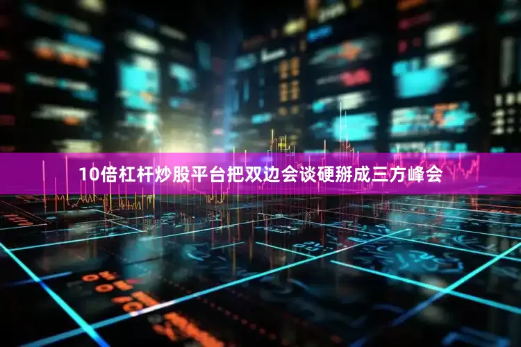 10倍杠杆炒股平台把双边会谈硬掰成三方峰会