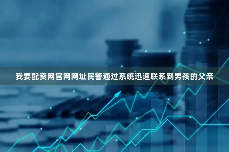 我要配资网官网网址民警通过系统迅速联系到男孩的父亲