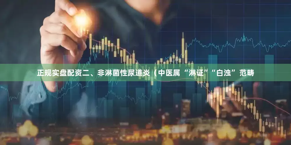 正规实盘配资二、非淋菌性尿道炎（中医属 “淋证”“白浊” 范畴